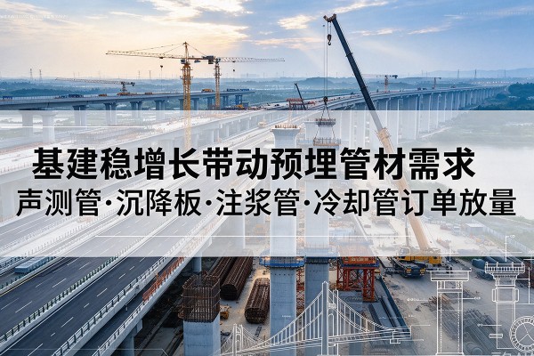 梁平区基建稳增长带动预埋监测管材需求,声测管、沉降板、注浆管订单持续放量